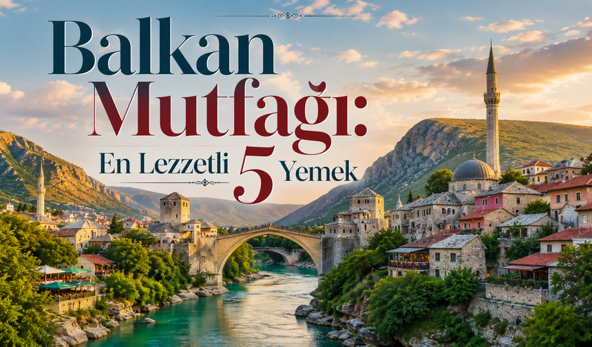 Balkan Mutfağı: Aynı Sofrada Buluşan Kültürler ve En Lezzetli 5 Yemek