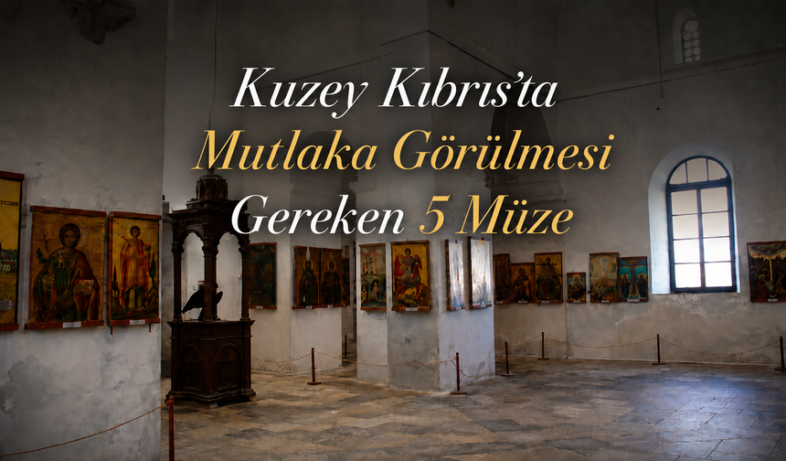 Kuzey Kıbrıs'ta Mutlaka Görülmesi Gereken 5 Müze